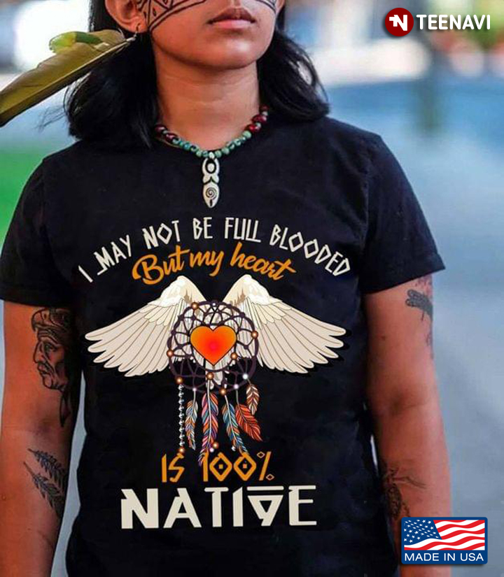 Native American I May Not Be Full Blooded But My Heart Is 100% Native