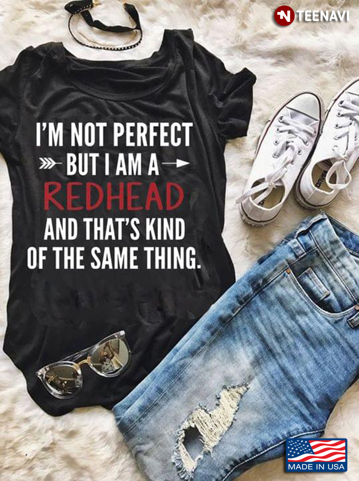 I'm Not Perfect But I Am A Redhead And That's Kind Of The Same Thing