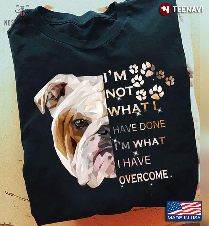 Olde English Bulldogge I'm Not What I Have Done I’m What I Have Overcome For Dog Lover