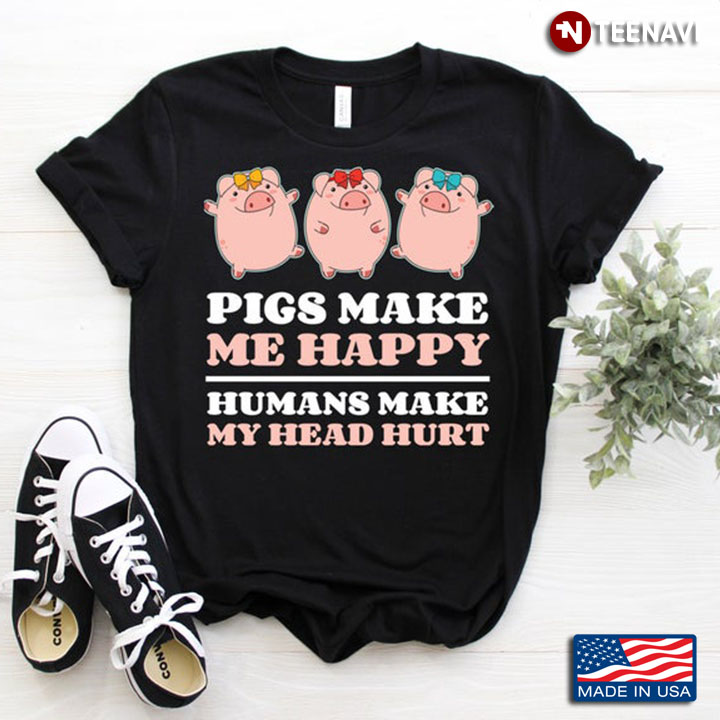 Pigs Make Me Happy Humans Make My Head Hurt For Animals Lover