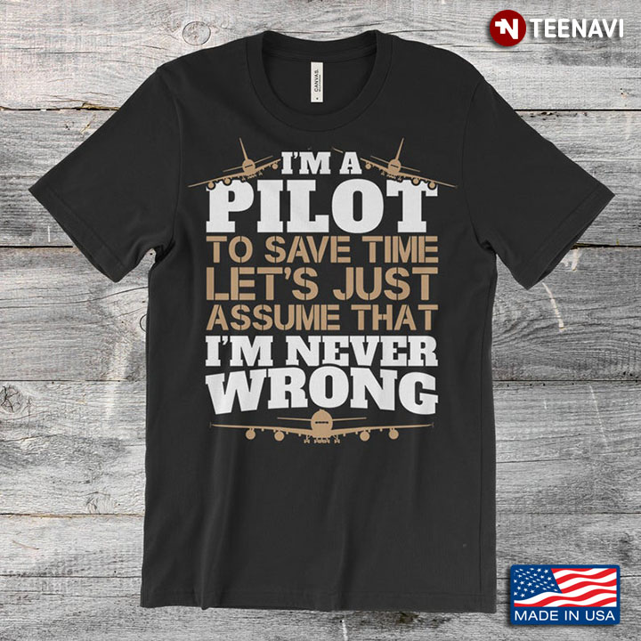 I'm A Pilot To Save Time Let's Just Assume That I'm Never Wrong Airplanes For Pilot