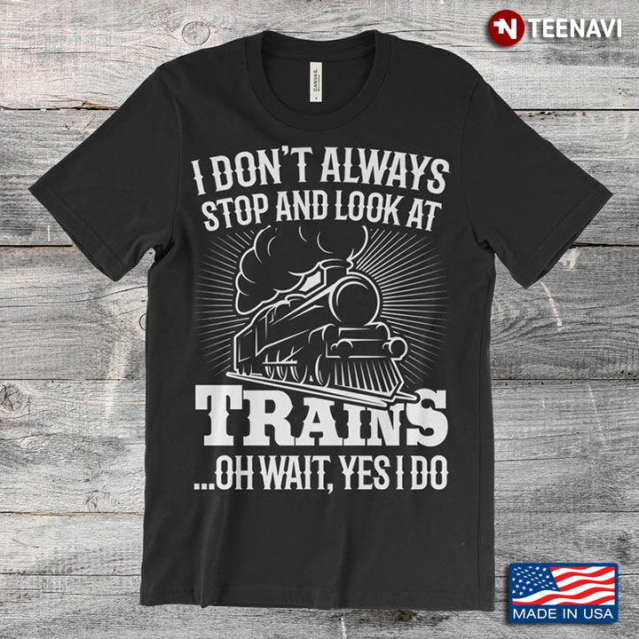 I Don’t Always Stop And Look At Trains Oh Wait Yes I Do Locomotive For Train Lover