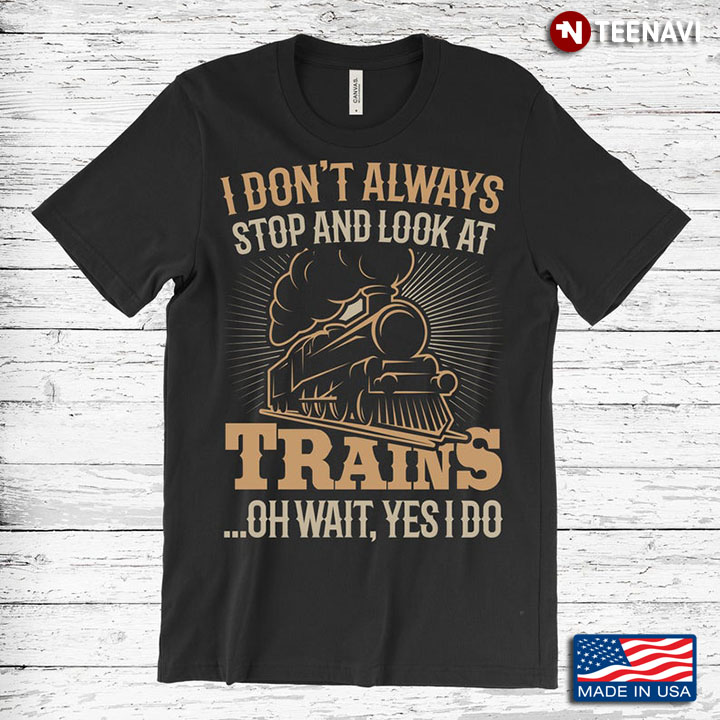 I Don’t Always Stop And Look At Trains Oh Wait Yes I Do Funny Locomotive