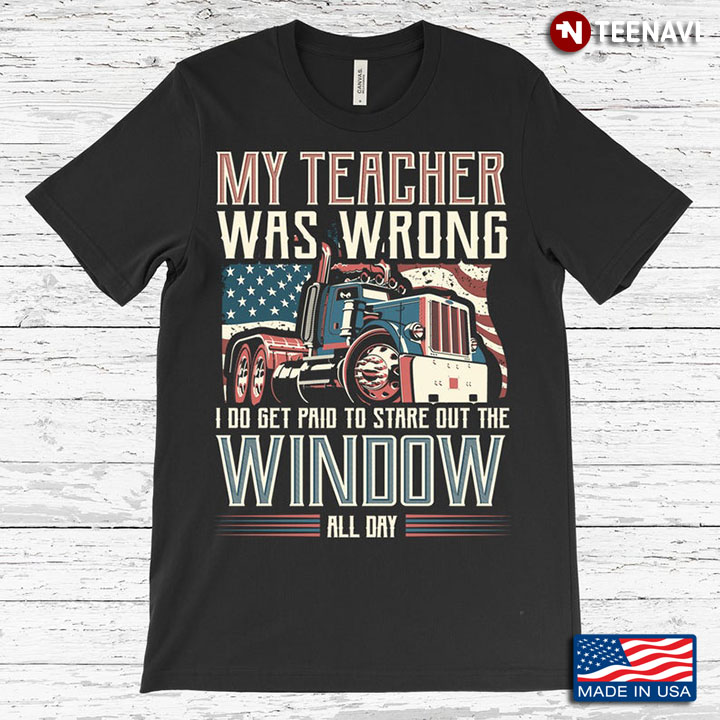 My Teacher Was Wrong I Do Get Paid To Stare Out The Window All Day American Flag Truck For Trucker