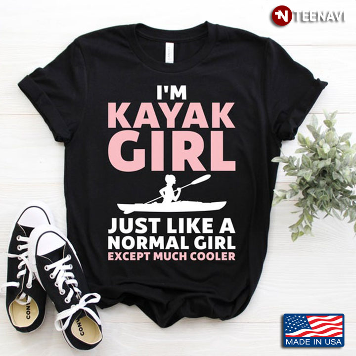 I'm A Kayak Girl Just Like A Normal Girl Except Much Cooler For Kayaking Lover