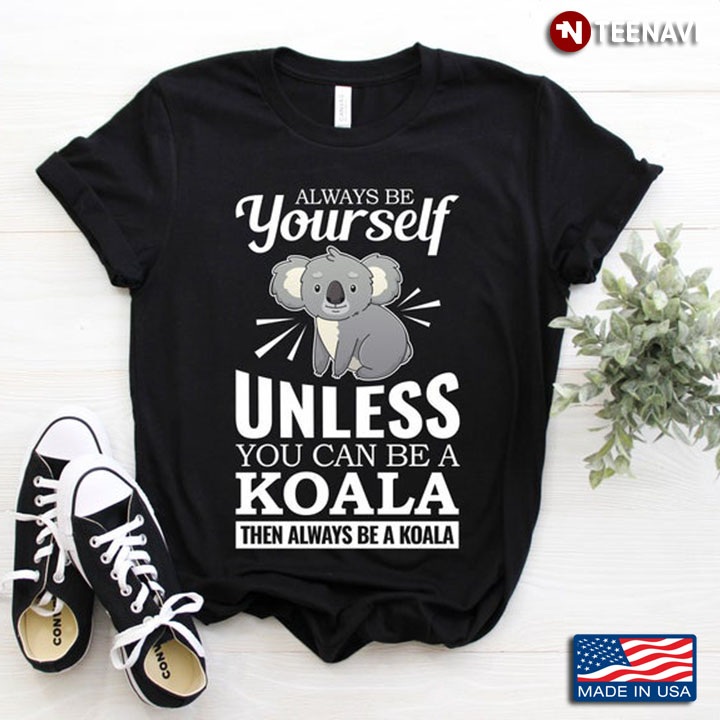Always Be Yourself Unless You Can Be A Koala Then Be A Koala For Animal Lover