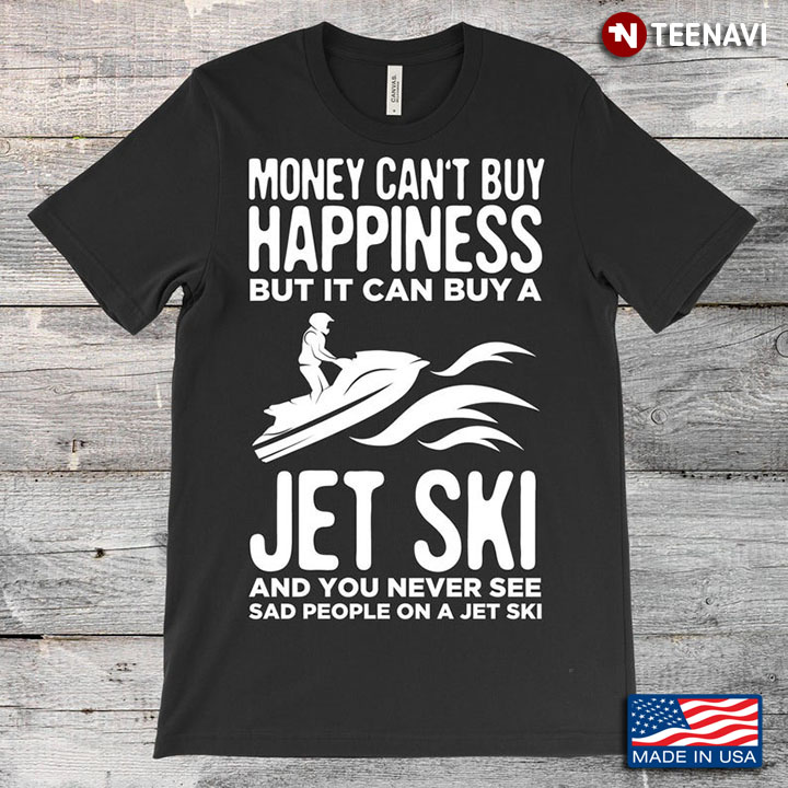 Money Can't Buy Happiness But It Can Buy A Jet Ski And You Never See Sad People On A Jet Ski