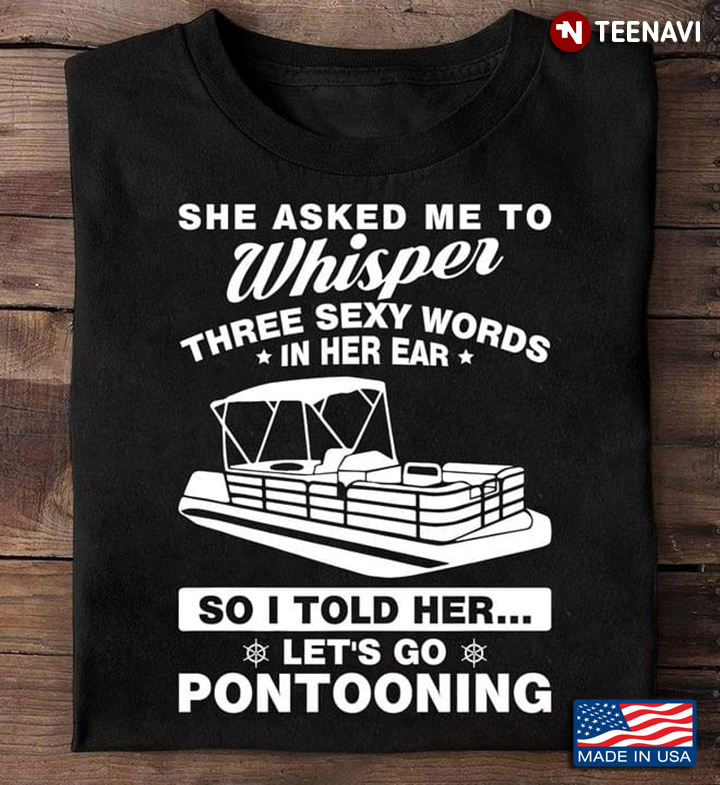 She Asked Me To Whisper Three Sexy Words In Her Ear So I Told Her Let's Go Pontooning