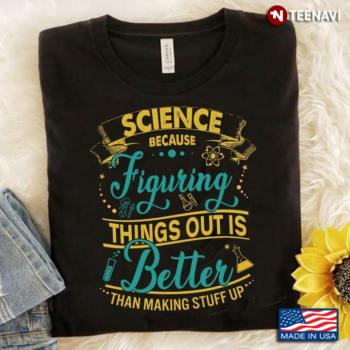 Science Because Figuring Things Out Is Better Than Making Stuff Up For Science Lover