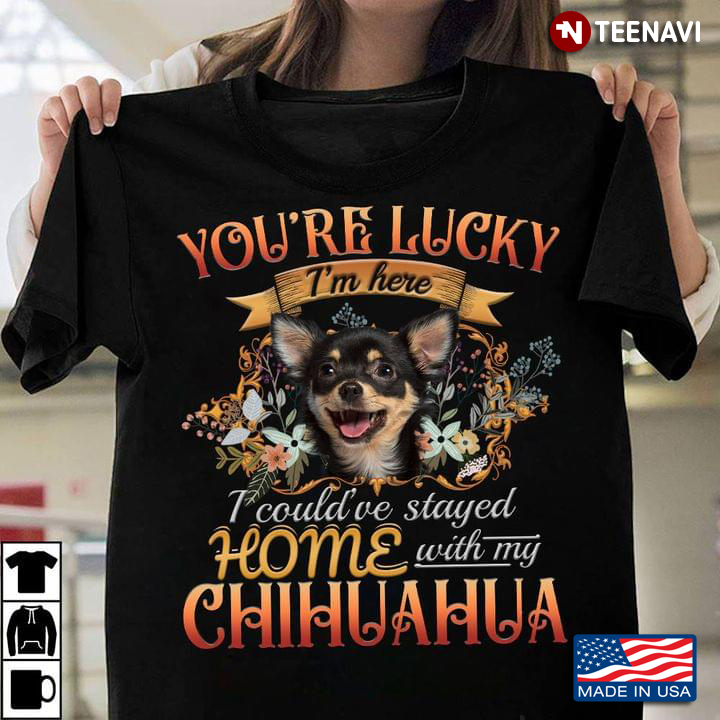 You're Lucky I'm Here I Could've Stayed Home With My Chihuahua For Dog Lover