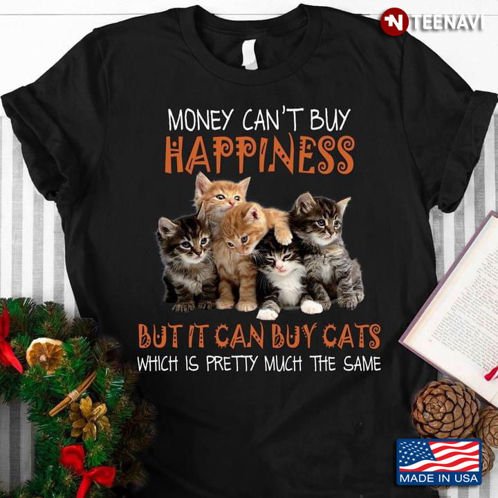 Money Can't Buy Happiness But It Can Buy Cats Which Is Pretty Much The Same For Cat Lover