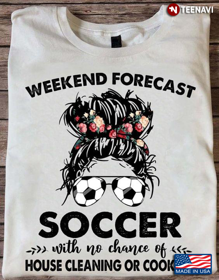 Weekend Forecast Soccer With No Chance Of House Cleaning Or Cooking For Soccer Lover