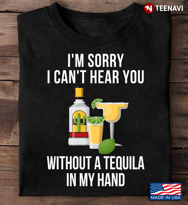 I'm Sorry I Can't Hear You Without A Tequila In My Hand For Alcohol Lover