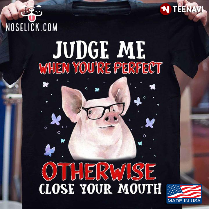 Funny Pig Judge Me When You're Perfect Otherwise Close Your Mouth