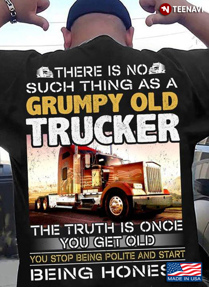 There Is No Such Thing As A Grumpy Old Trucker The Truth Is Once You Get Old You Stop Being Polite