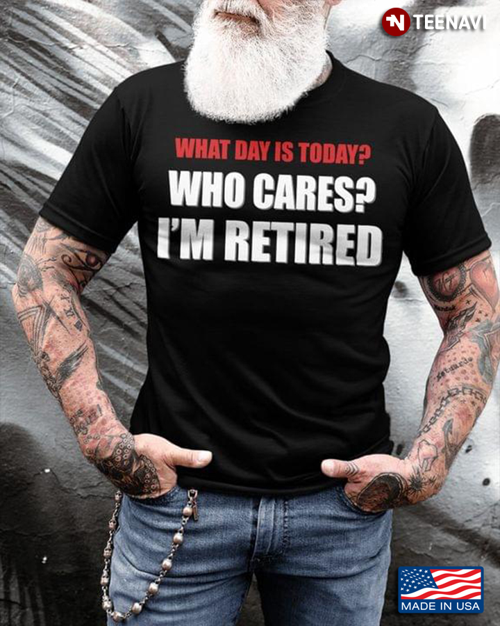 What Day Is Today Who Cares I'm Retired Cool Design