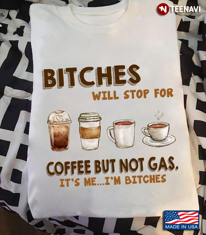 Bitches Will Stop For Coffee But Not Gas It's Me I'm Bitches