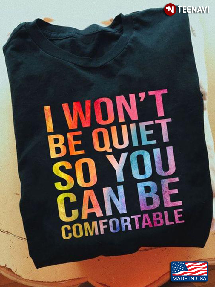 I Won't Be Quiet So You Can Be Comfortable