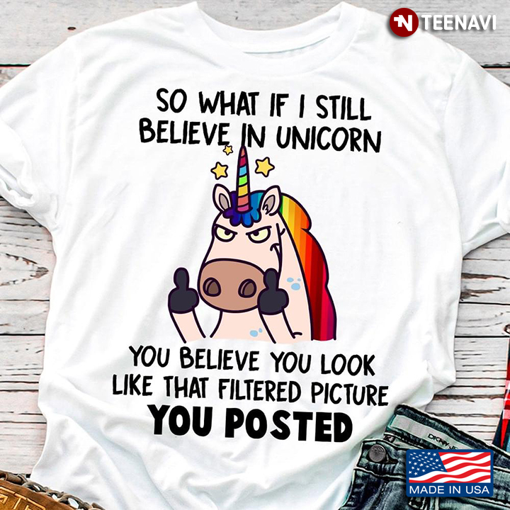 So What If I Still Believe In Unicorn You Believe You Look Like That Filtered Picture You Posted