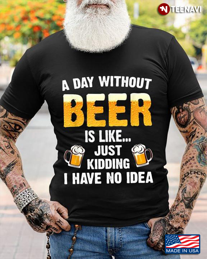 A Day Without Beer Is Like Just Kidding I Have No Idea For Beer Lover