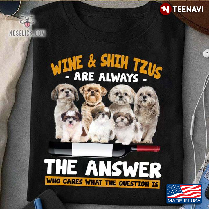 Wine And Shih Tzu Are Always The Answer Who Cares What The Question Is
