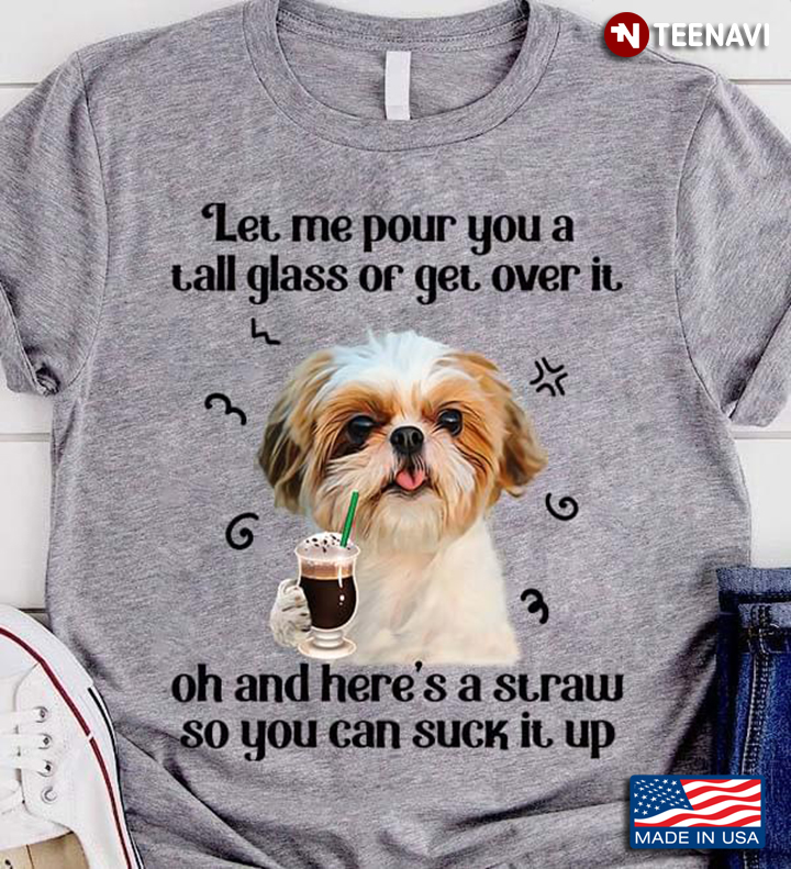 Cute Shih Tzu Let Me Pour You A Tall Glass Of Get Over It Oh And Here’s A Straw So You Can Suck It
