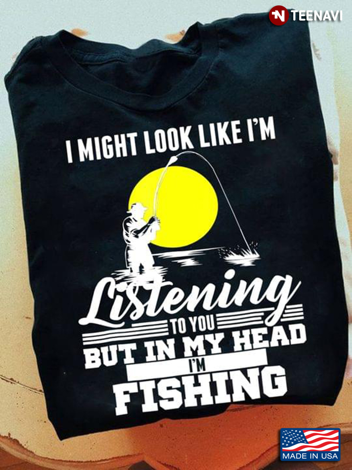 I Might Look Like I’m Listening To You But In My Head I’m Fishing