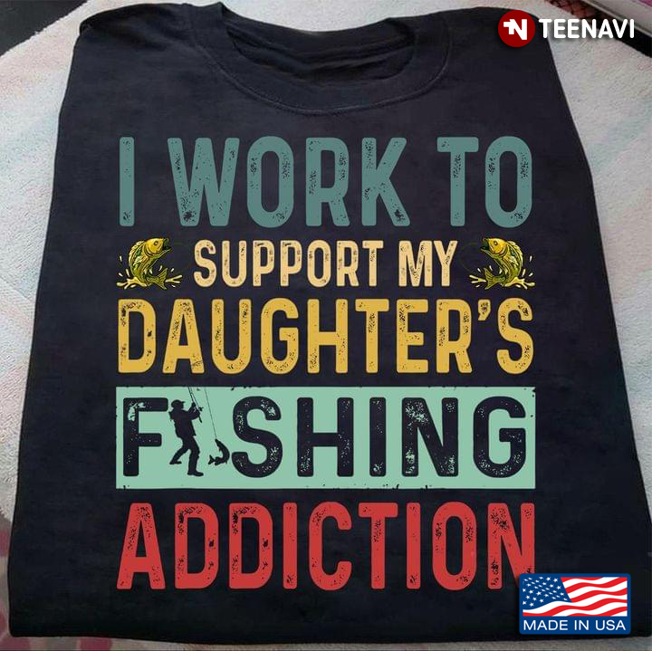 I Work To Support My Daughters Fishing Addiction