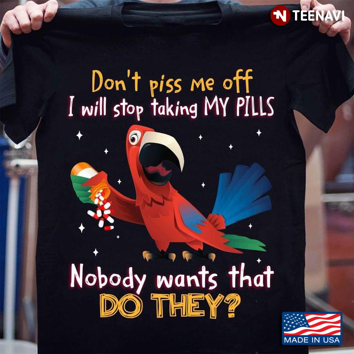 Parrot Don’t Piss Me Off I Will Stop Taking My Pills Nobody Wants That Do They