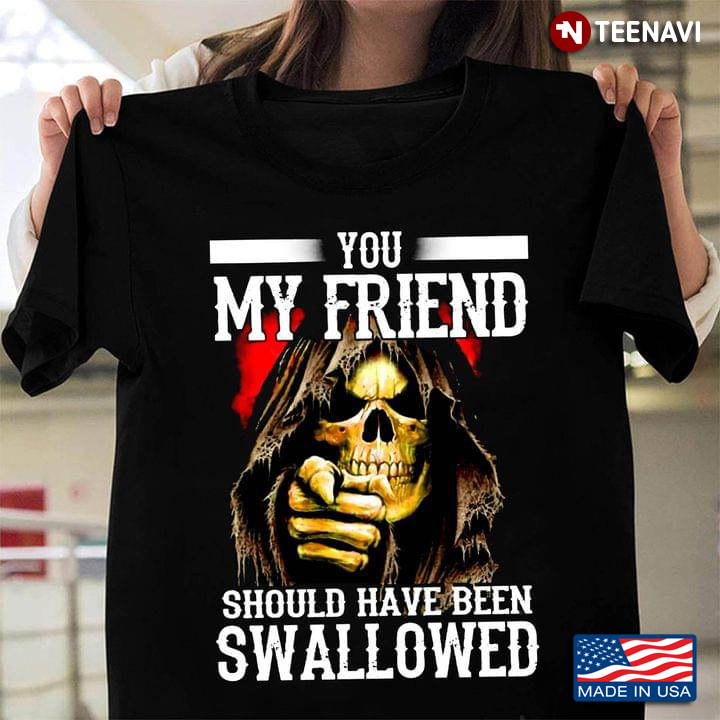 You My Friend Should Have Been Swallowed Skull