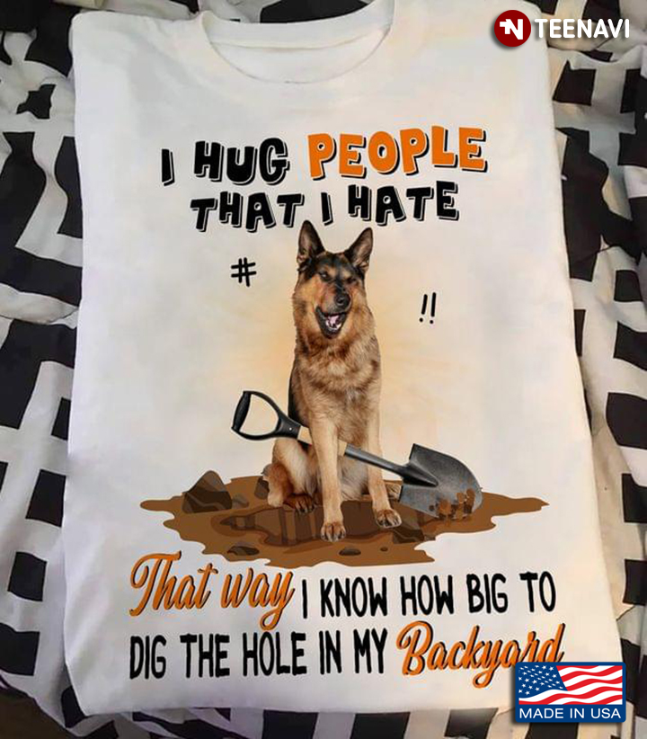 German Shepherd I Hug People That I Hate That Way I Know How Big To Dig The Hole In My Backyard