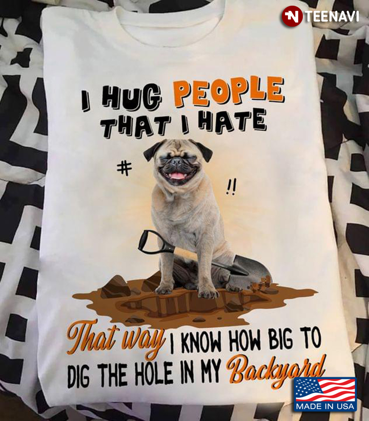 Funny Pug I Hug People That I Hate That Way I Know How Big To Dig The Hole In My Backyard