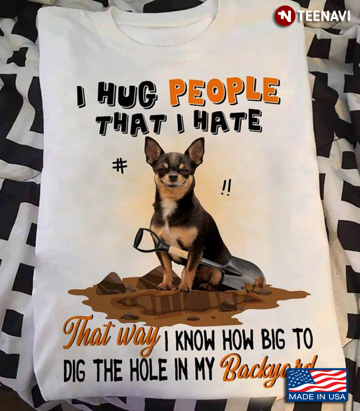 Funny Chihuahua I Hug People That I Hate That Way I Know How Big To Dig The Hole In My Backyard