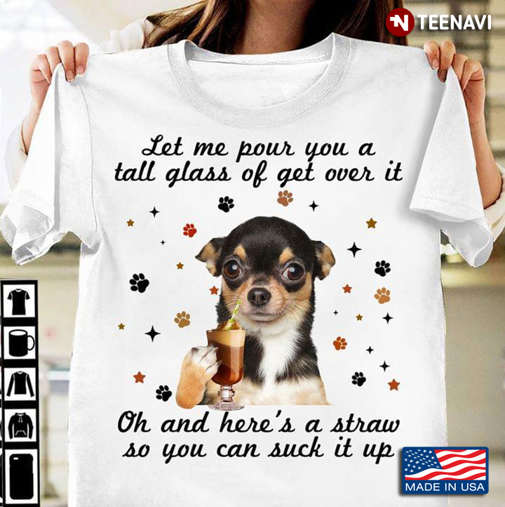 Funny Chihuahua Cool Let Me Pour You A Tall Glass Of Get Over It Oh And Here’s A Straw So You Can