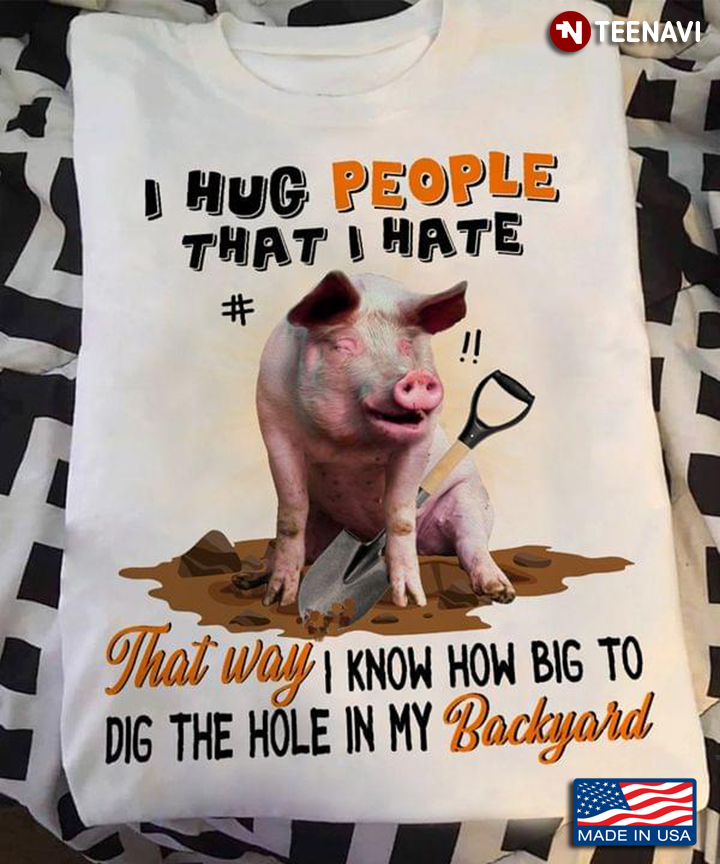 Funny Piggie I Hug People That I Hate That Way I Know How Big To Dig The Hole In My Backyard