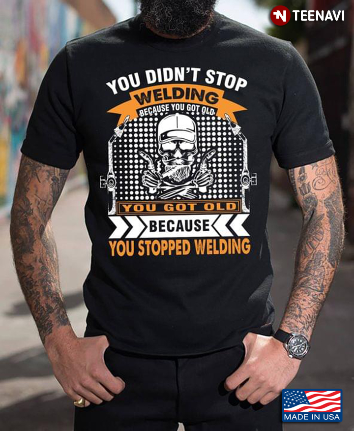 You Don't Stop Welding Because You Got Old Because You Stopped Welding