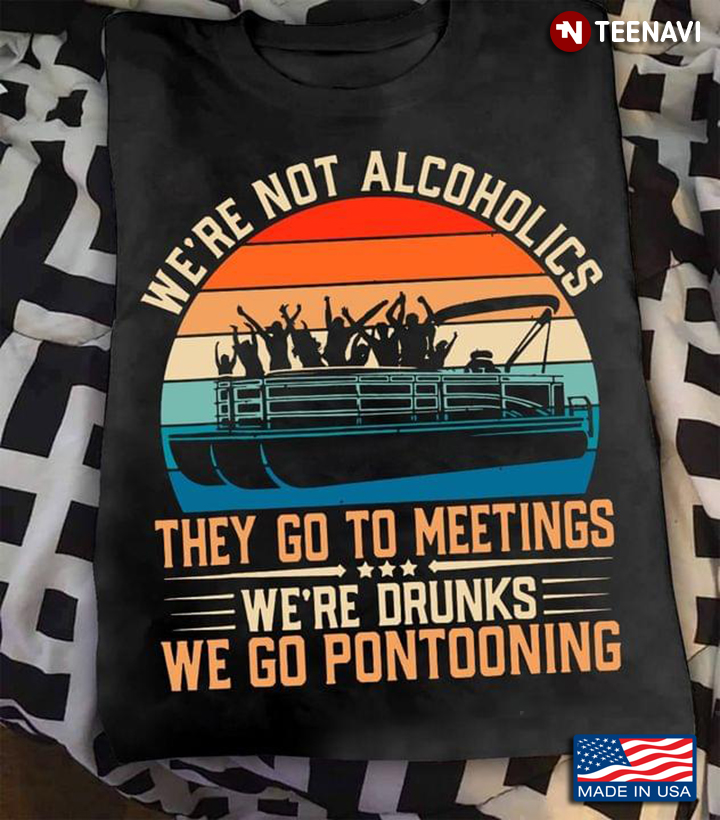 Boating We’re Not Alcoholics They Go To Meetings We’re Drunks We Go Pontooning Vintage