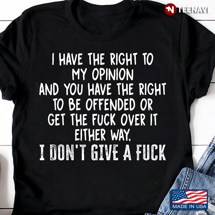 I Have The Right To My Opinion And You Have The Right To Be Offended Or Get The Fuck Over It Either