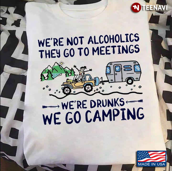 We’re Not Alcoholics They Go To Meetings We’re Drunks We Go Camping