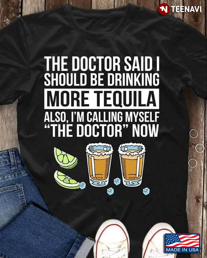 The Doctor Said I Should Be Drinking More Tequila Also I’m Calling Myself The Doctor Now