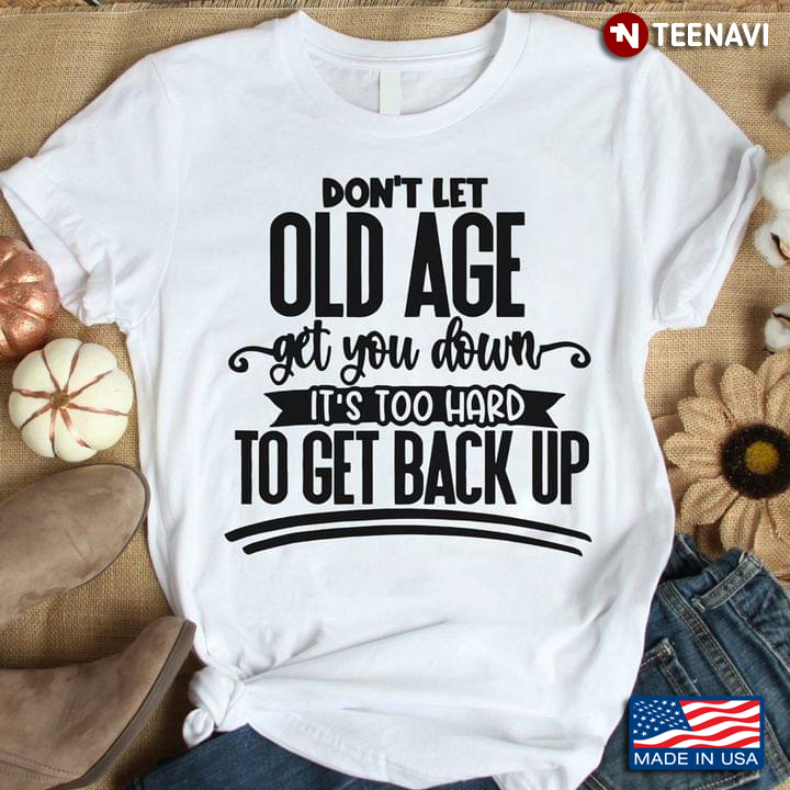 Don’t Let Old Age Get You Down It’s Too Hard To Get Back Up
