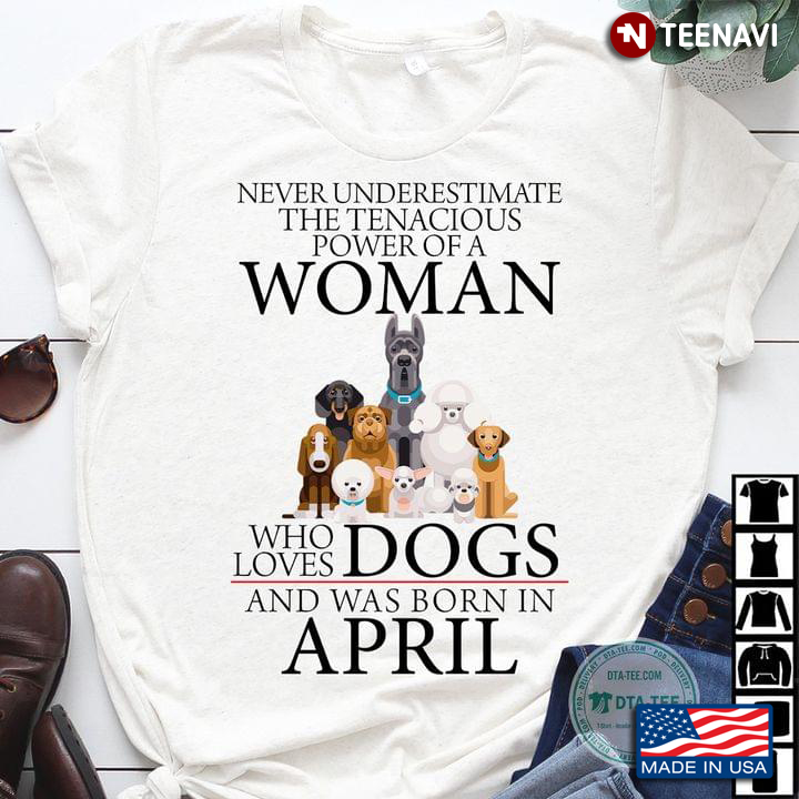 Never Underestimate The Tenacious Power Of A Woman Who Loves Dogs And Was Born In April
