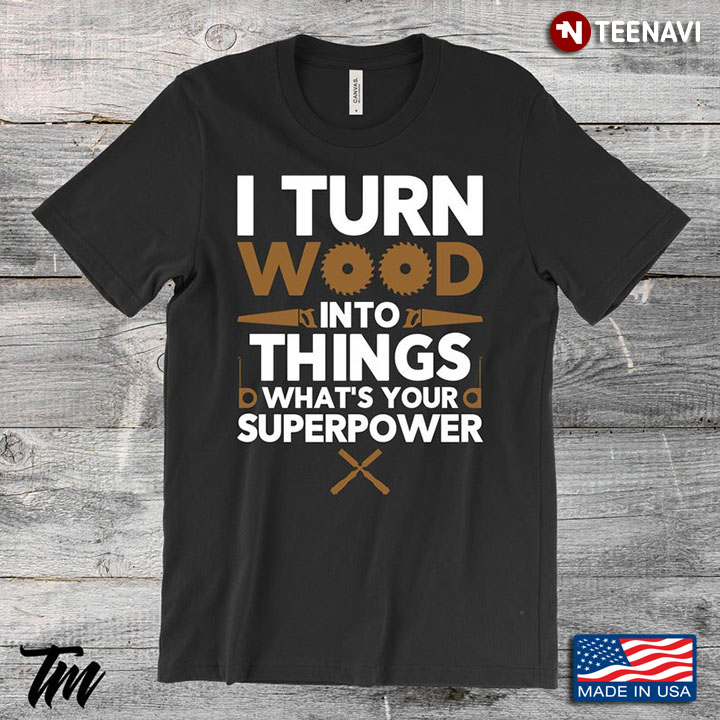 I Turn Wood Into Things What’s Your Superpower Woodworking