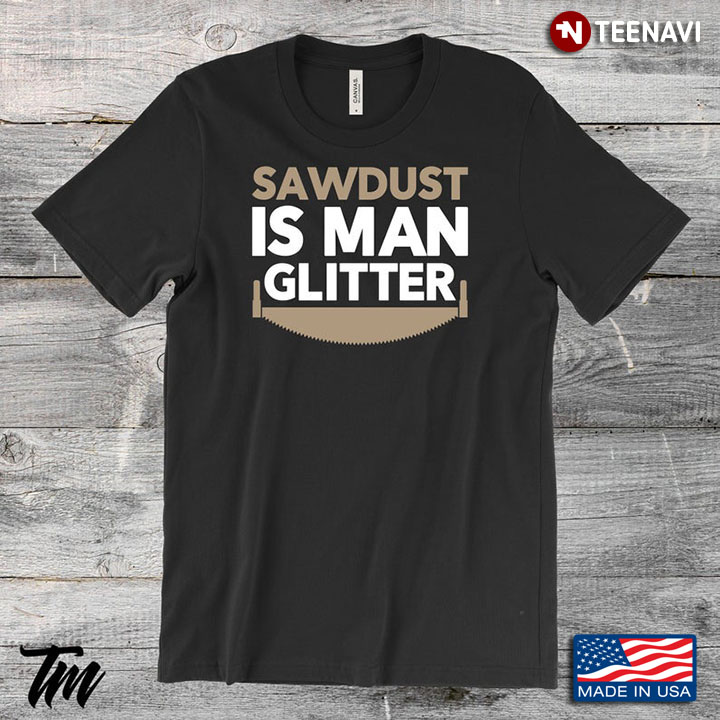 Sawdust Is Man Glitter Woodworking Father's Day