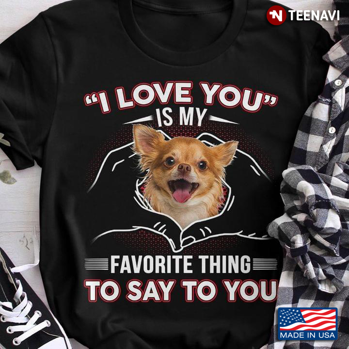I Love You Is My Favorite Thing To Say To You Chihuahua Lover
