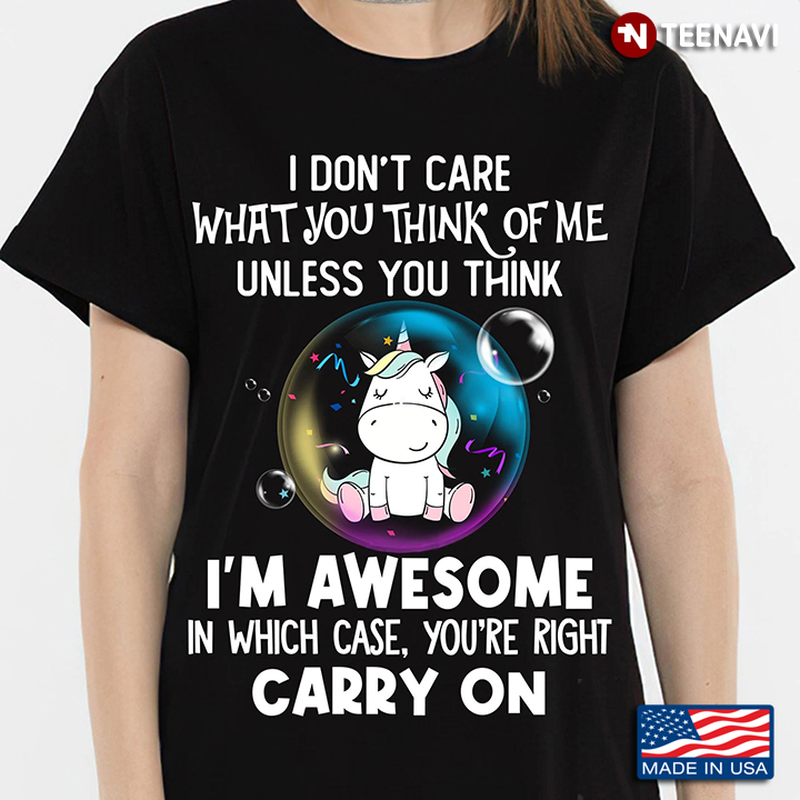 Unicorn I Don’t Care What You Think Of Me Unless You Think I’m Awesome In Which Case You’re Right Ca