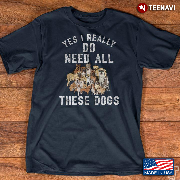 Yes I Really Do Need All These Dogs Funny Dog Lovers
