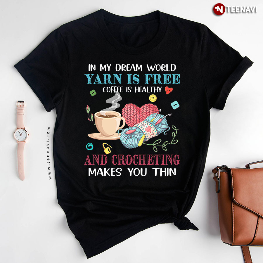 In My Dream World Yarn Is Free Coffee Is Healthy And Crocheting Makes You Thin T-Shirt