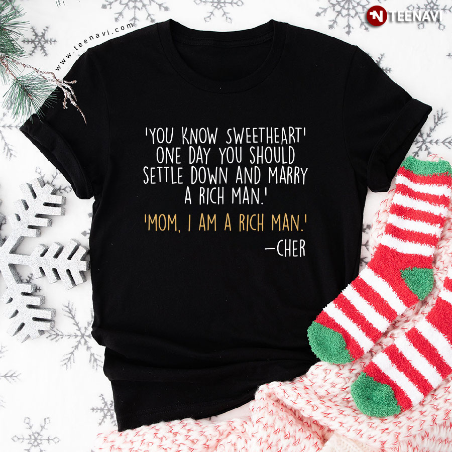 You Know Sweetheart' One Day You Should Settle Down And Marry A Rich Man Mom I Am A Rich Man Cher T-Shirt