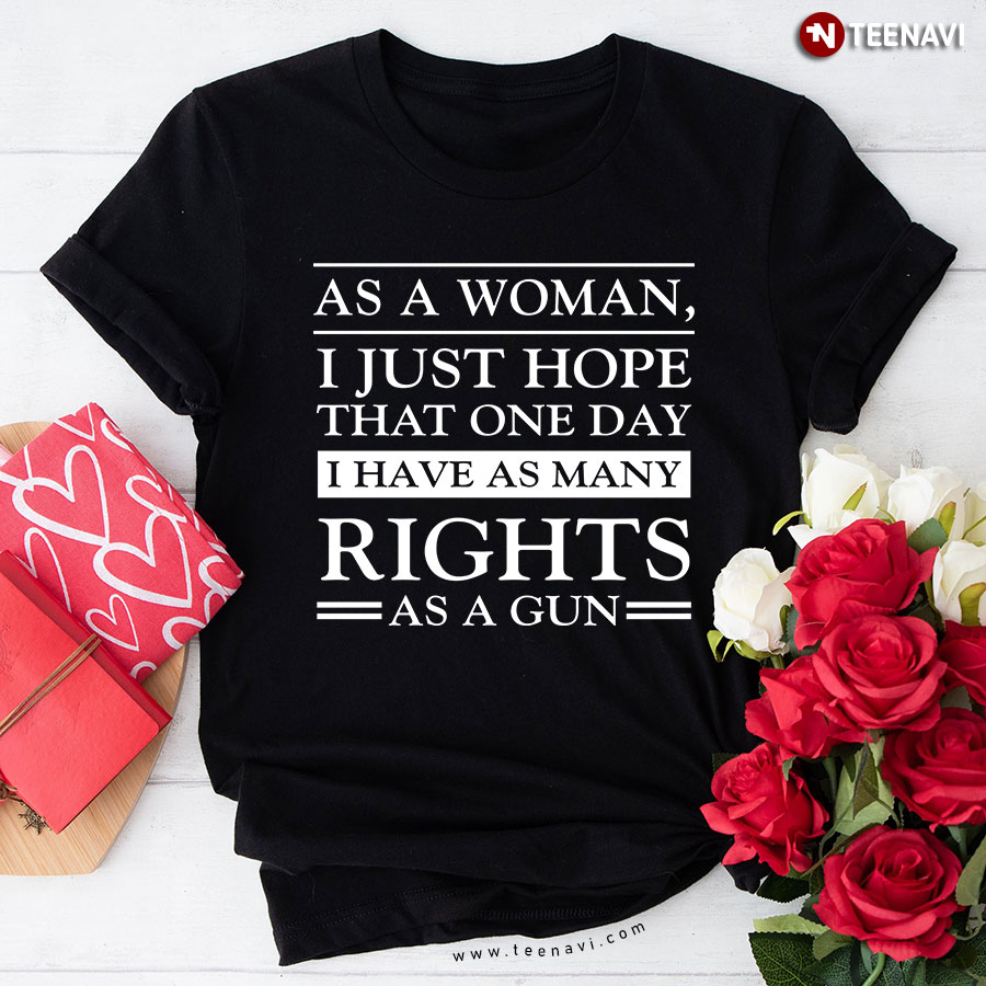 As A Woman I Just Hope That One Day I Have As Many Rights As A Gun T-Shirt